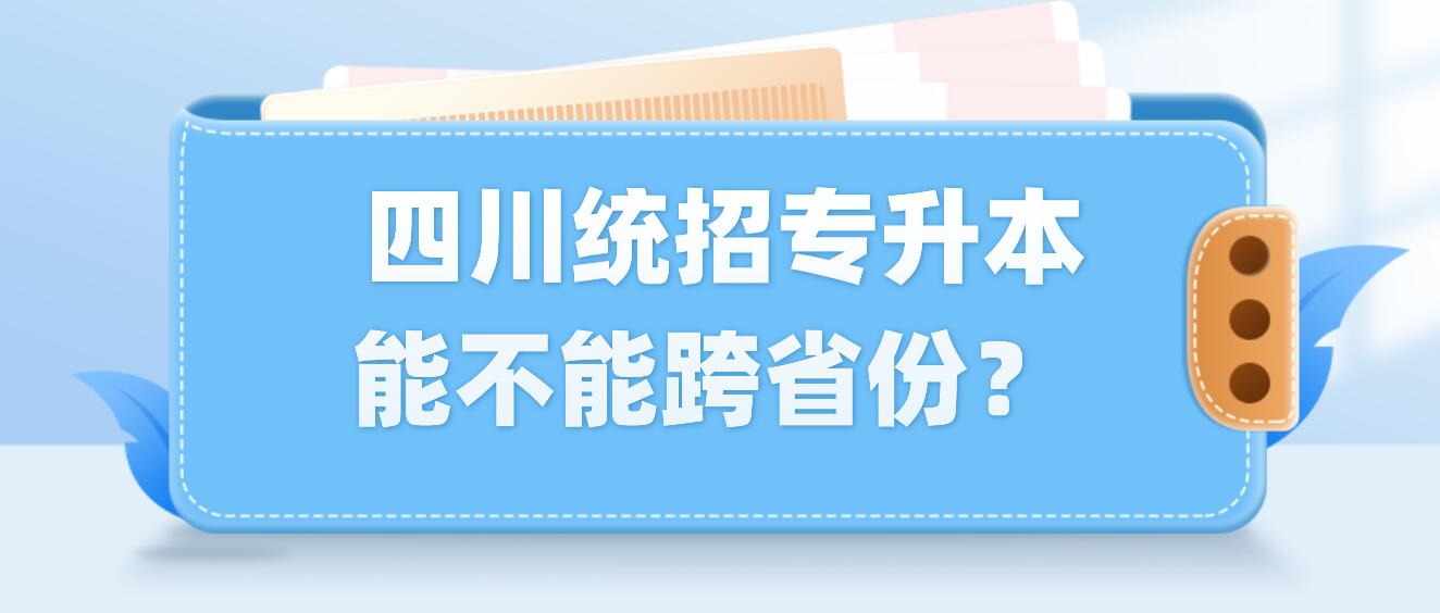  四川統(tǒng)招專升本能不能跨省份？