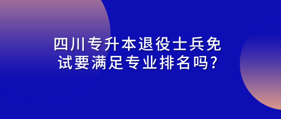 2024年四川專(zhuān)升本退役士兵免試要滿(mǎn)足專(zhuān)業(yè)排名嗎?(圖1)