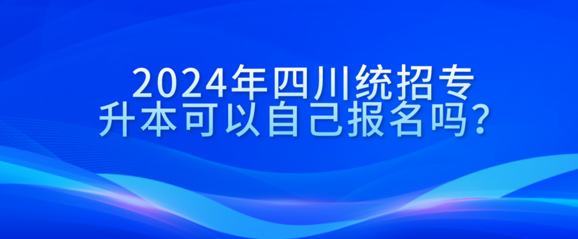 2024年四川統(tǒng)招專(zhuān)升本可以自己報(bào)名嗎？(圖1)
