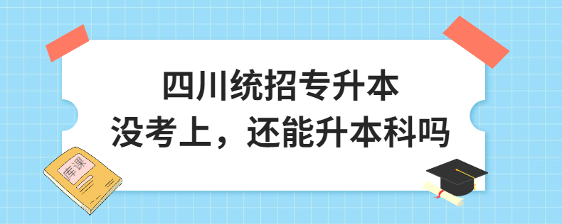 四川統(tǒng)招專升本沒考上，還能升本科嗎