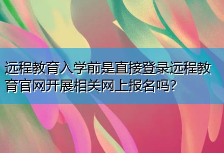 遠(yuǎn)程教育入學(xué)前是直接登錄遠(yuǎn)程教育官網(wǎng)開展相關(guān)網(wǎng)上報名嗎？