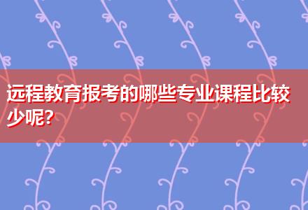 遠(yuǎn)程教育報(bào)考的哪些專業(yè)課程比較少呢？