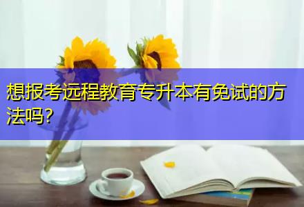 想報(bào)考遠(yuǎn)程教育專(zhuān)升本有免試的方法嗎？
