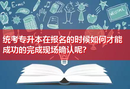 統(tǒng)考專升本在報(bào)名的時(shí)候如何才能成功的完成現(xiàn)場確認(rèn)呢？