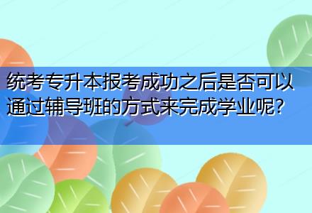 統(tǒng)考專(zhuān)升本報(bào)考成功之后是否可以通過(guò)輔導(dǎo)班的方式來(lái)完成學(xué)業(yè)呢？