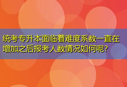 統(tǒng)考專升本面臨著難度系數(shù)一直在增加之后報考人數(shù)情況如何呢？