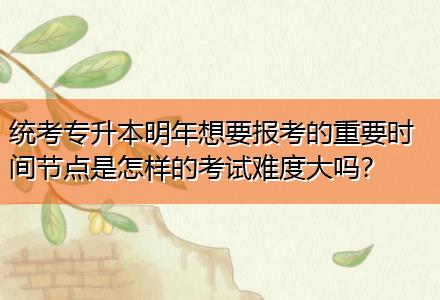 統(tǒng)考專升本明年想要報(bào)考的重要時(shí)間節(jié)點(diǎn)是怎樣的考試難度大嗎？