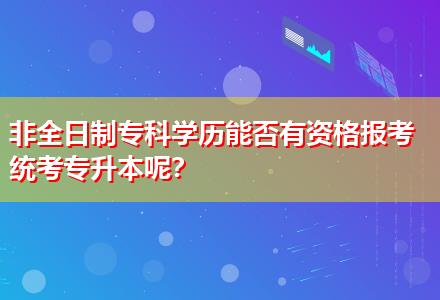 非全日制?？茖W(xué)歷能否有資格報(bào)考統(tǒng)考專升本呢？