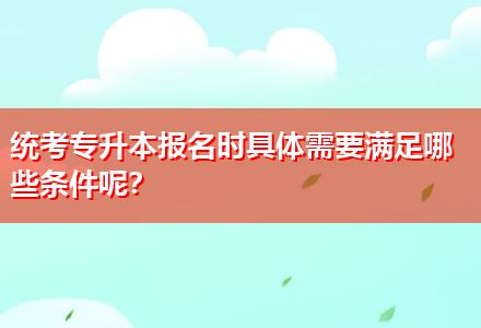 統(tǒng)考專升本報(bào)名時(shí)具體需要滿足哪些條件呢？