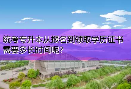 統(tǒng)考專升本從報名到領取學歷證書需要多長時間呢？