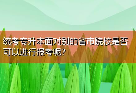 統(tǒng)考專升本面對別的省市院校是否可以進(jìn)行報(bào)考呢？