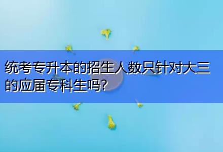 統(tǒng)考專升本的招生人數(shù)只針對(duì)大三的應(yīng)屆?？粕鷨?？