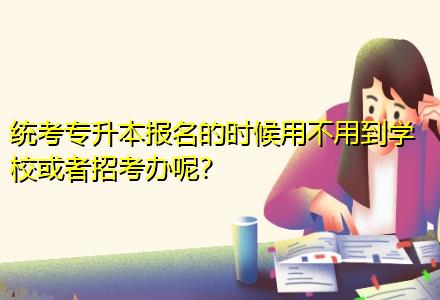 統(tǒng)考專升本報名的時候用不用到學(xué)?；蛘哒锌嫁k呢？