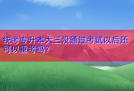 統(tǒng)考專(zhuān)升本大三沒(méi)通過(guò)考試以后還可以重考嗎？