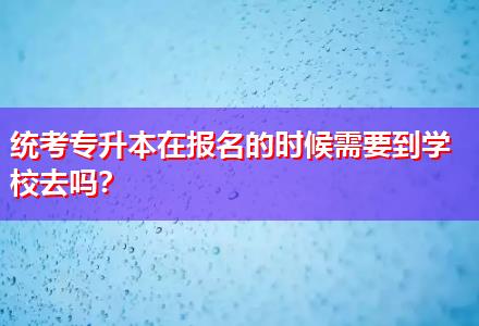統(tǒng)考專升本在報名的時候需要到學校去嗎？