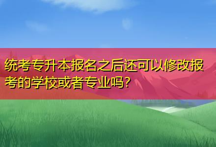 統(tǒng)考專升本報(bào)名之后還可以修改報(bào)考的學(xué)?；蛘邔I(yè)嗎？