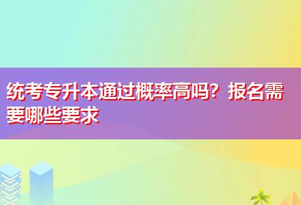 統(tǒng)考專升本通過概率高嗎？報名需要哪些要求
