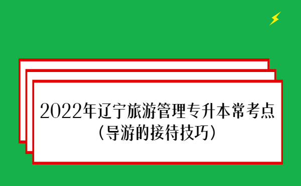 2022年遼寧旅游管理專升本?？键c(diǎn)(導(dǎo)游的接待技巧)