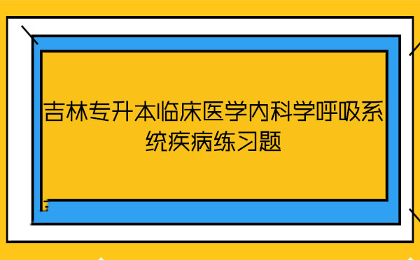 吉林專(zhuān)升本臨床醫(yī)學(xué)內(nèi)科學(xué)呼吸系統(tǒng)疾病練習(xí)題 吉林專(zhuān)升本臨床醫(yī)學(xué)內(nèi)科學(xué)呼吸系統(tǒng)疾病練習(xí)題