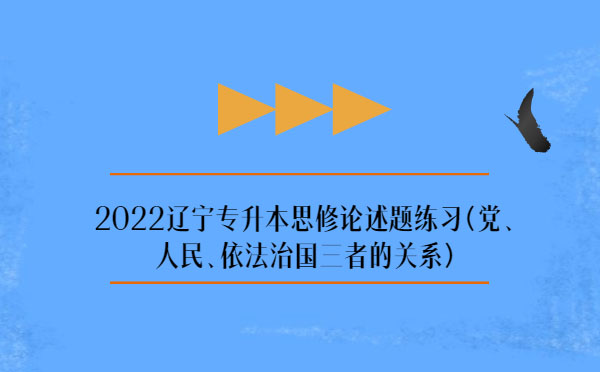 2022遼寧專(zhuān)升本思修論述題練習(xí)(黨、人民、依法治國(guó)三者的關(guān)系)