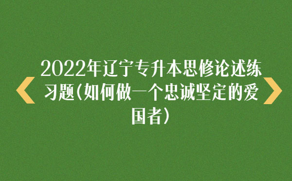 2022年遼寧專(zhuān)升本思修論述練習(xí)題(如何做一個(gè)忠誠(chéng)堅(jiān)定的愛(ài)國(guó)者) 2022年遼寧專(zhuān)升本思修論述練習(xí)題(如何做一個(gè)忠誠(chéng)堅(jiān)定的愛(ài)國(guó)者)