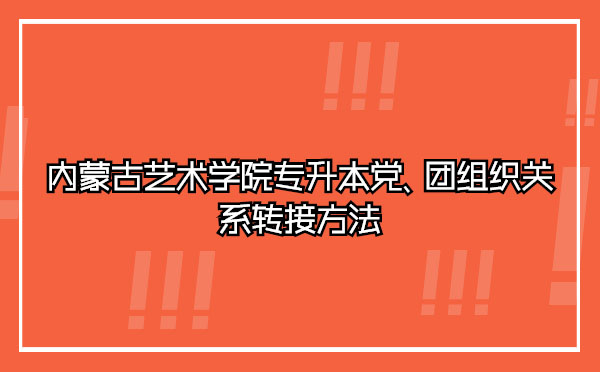 內(nèi)蒙古藝術(shù)學(xué)院專升本黨、團(tuán)組織關(guān)系轉(zhuǎn)接方法