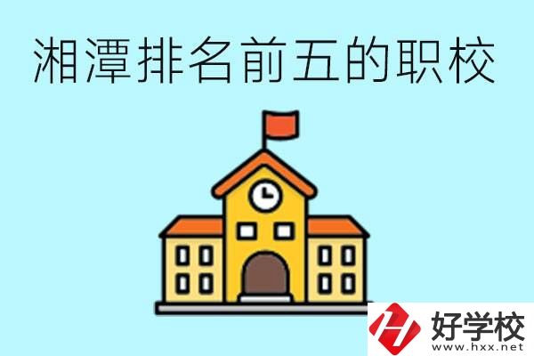 湘潭排名前五的職校是哪些？可以參觀嗎？