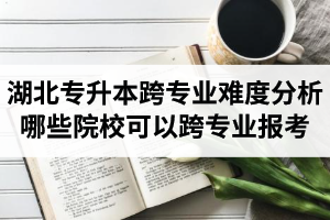 湖北專升本跨專業(yè)難度分析：哪些院校可以跨專業(yè)報(bào)考？