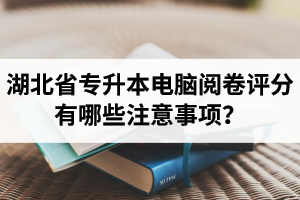 湖北省專升本電腦閱卷評分有哪些注意事項(xiàng)？