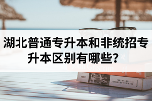 湖北普通專升本和非統(tǒng)招專升本區(qū)別有哪些？