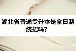 湖北省普通專升本是全日制統(tǒng)招嗎？畢業(yè)證與普通本科一樣嗎？