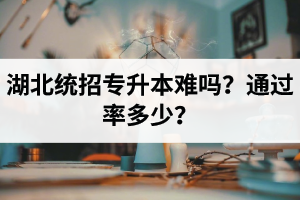 湖北統(tǒng)招專升本難嗎？通過率多少？