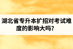 湖北省專升本擴(kuò)招對考試難度的影響大嗎？