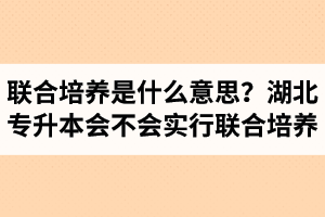 專升本聯(lián)合培養(yǎng)是什么意思？湖北省專升本會(huì)不會(huì)實(shí)行聯(lián)合培養(yǎng)？