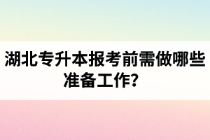 湖北專升本報(bào)考前需做哪些準(zhǔn)備工作？