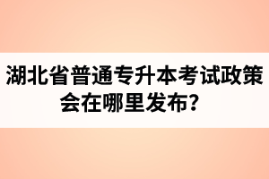湖北省普通專升本考試政策會在哪里發(fā)布？以哪里的信息為準？