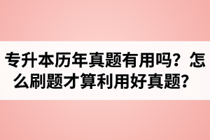 湖北省專升本歷年真題有用嗎？怎么刷題才算利用好真題？