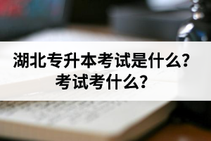 湖北普通專升本考試是什么？考試考什么？