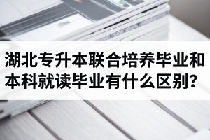 湖北專升本聯(lián)合培養(yǎng)畢業(yè)和本科就讀畢業(yè)有什么區(qū)別？畢業(yè)證是哪個學(xué)校的？