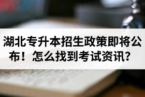 湖北省普通專升本招生政策即將公布！怎么找到最新考試資訊？