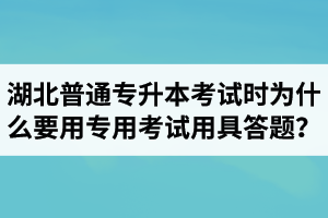 湖北普通專升本考試時(shí)為什么要用專用考試用具答題？
