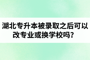 湖北專升本被錄取之后可以改專業(yè)或換學(xué)校嗎？怎么選擇院校專業(yè)比較好呢？