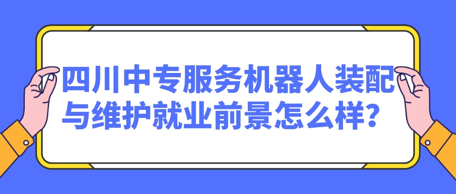 四川中專服務(wù)機(jī)器人裝配與維護(hù)就業(yè)前景怎么樣？(圖1)