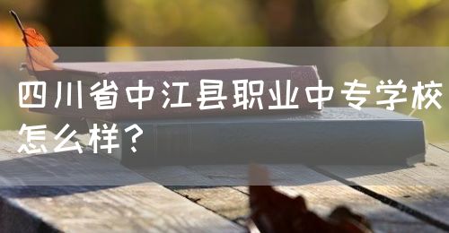 四川省中江縣職業(yè)中專學(xué)校怎么樣？(圖1)