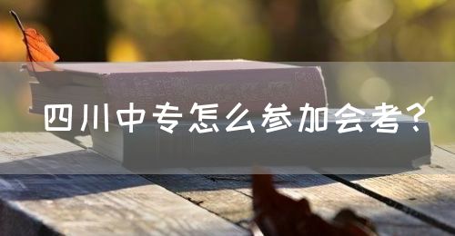四川中專怎么參加會(huì)考？(圖1)