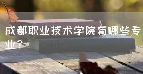 成都職業(yè)技術(shù)學(xué)院有哪些專業(yè)？(圖1)