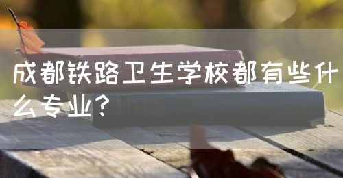 成都鐵路衛(wèi)生學校都有些什么專業(yè)？(圖1)