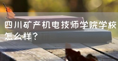 四川礦產(chǎn)機(jī)電技師學(xué)院學(xué)校怎么樣？(圖1)