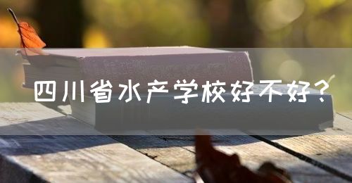 四川省水產(chǎn)學(xué)校好不好？(圖1)