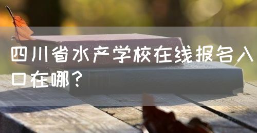 四川省水產(chǎn)學(xué)校在線報(bào)名入口在哪？(圖1)
